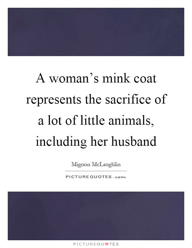A woman's mink coat represents the sacrifice of a lot of little animals, including her husband Picture Quote #1