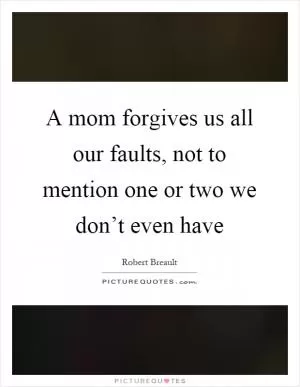 A mom forgives us all our faults, not to mention one or two we don’t even have Picture Quote #1