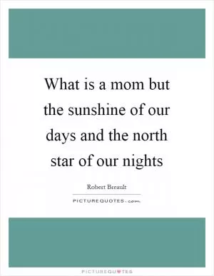 What is a mom but the sunshine of our days and the north star of our nights Picture Quote #1