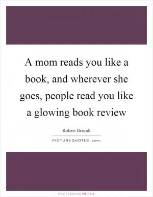 A mom reads you like a book, and wherever she goes, people read you like a glowing book review Picture Quote #1