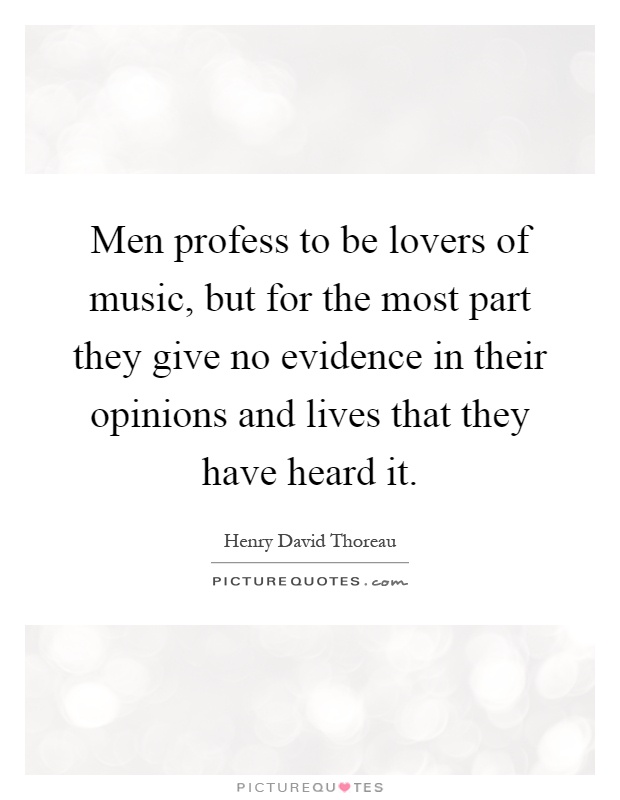 Men profess to be lovers of music, but for the most part they give no evidence in their opinions and lives that they have heard it Picture Quote #1