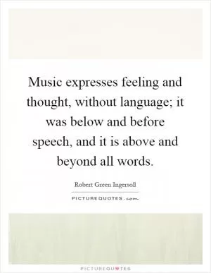 Music expresses feeling and thought, without language; it was below and before speech, and it is above and beyond all words Picture Quote #1