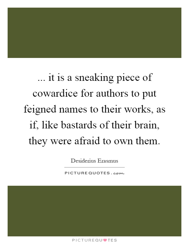 ... it is a sneaking piece of cowardice for authors to put feigned names to their works, as if, like bastards of their brain, they were afraid to own them Picture Quote #1