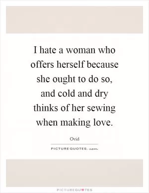 I hate a woman who offers herself because she ought to do so, and cold and dry thinks of her sewing when making love Picture Quote #1