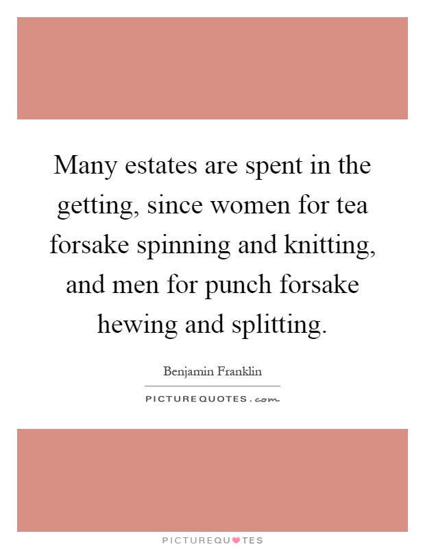 Many estates are spent in the getting, since women for tea forsake spinning and knitting, and men for punch forsake hewing and splitting Picture Quote #1