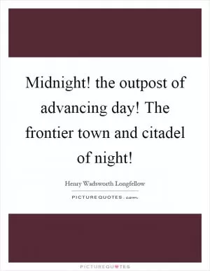 Midnight! the outpost of advancing day! The frontier town and citadel of night! Picture Quote #1