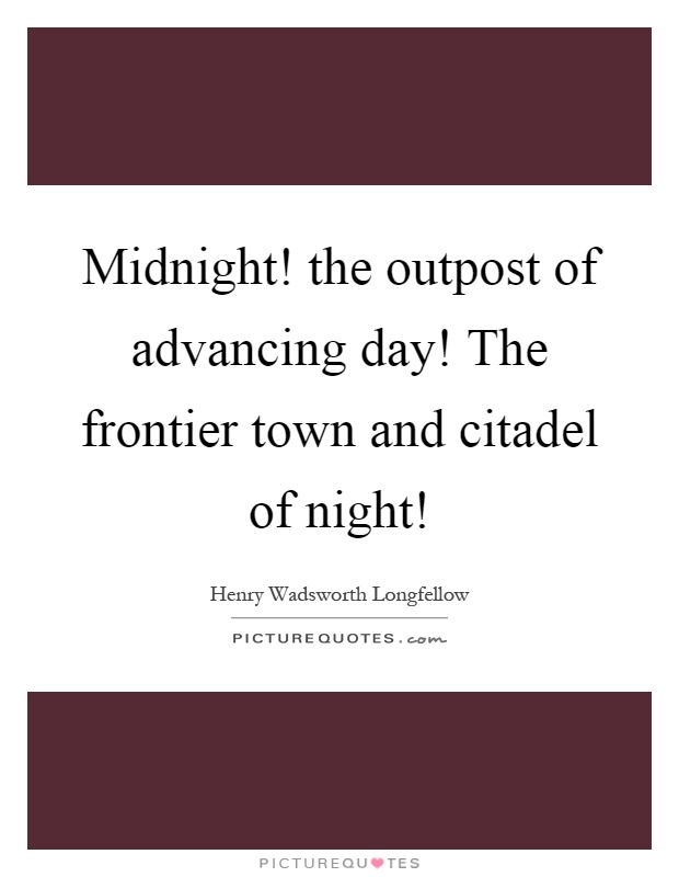 Midnight! the outpost of advancing day! The frontier town and citadel of night! Picture Quote #1