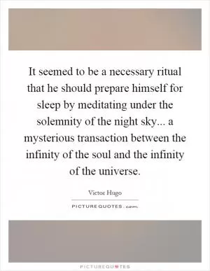It seemed to be a necessary ritual that he should prepare himself for sleep by meditating under the solemnity of the night sky... a mysterious transaction between the infinity of the soul and the infinity of the universe Picture Quote #1