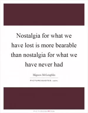 Nostalgia for what we have lost is more bearable than nostalgia for what we have never had Picture Quote #1