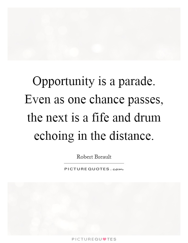 Opportunity is a parade. Even as one chance passes, the next is a fife and drum echoing in the distance Picture Quote #1