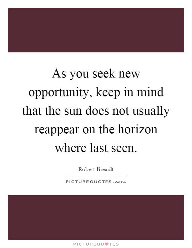 As you seek new opportunity, keep in mind that the sun does not usually reappear on the horizon where last seen Picture Quote #1