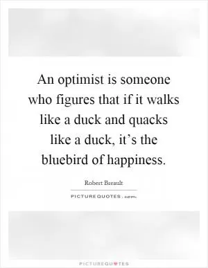 An optimist is someone who figures that if it walks like a duck and quacks like a duck, it’s the bluebird of happiness Picture Quote #1