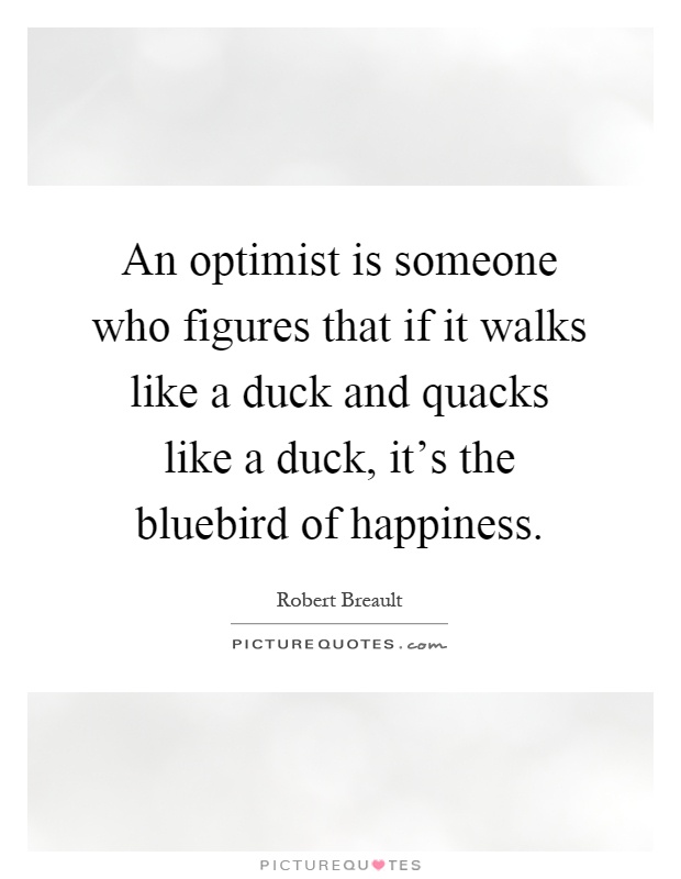 An optimist is someone who figures that if it walks like a duck and quacks like a duck, it's the bluebird of happiness Picture Quote #1