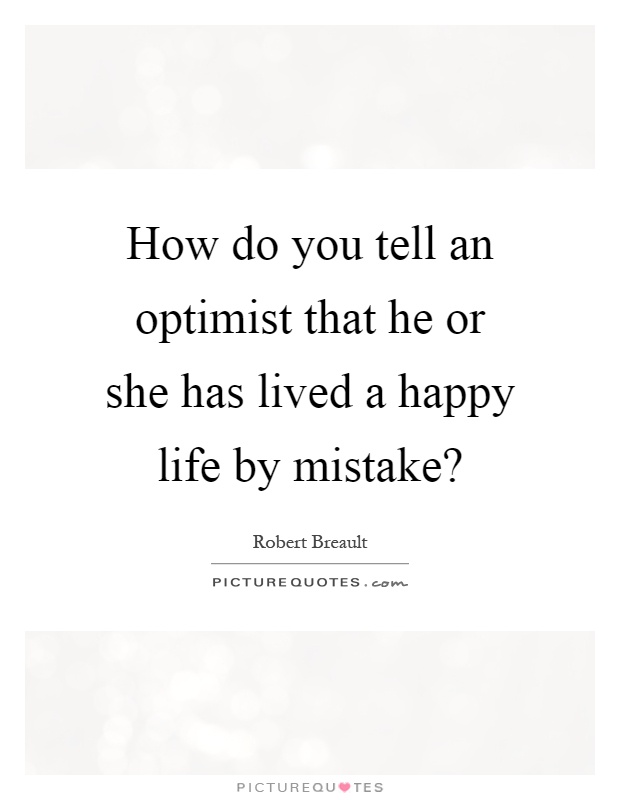 How do you tell an optimist that he or she has lived a happy life by mistake? Picture Quote #1