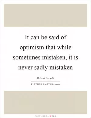 It can be said of optimism that while sometimes mistaken, it is never sadly mistaken Picture Quote #1