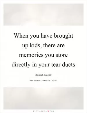 When you have brought up kids, there are memories you store directly in your tear ducts Picture Quote #1
