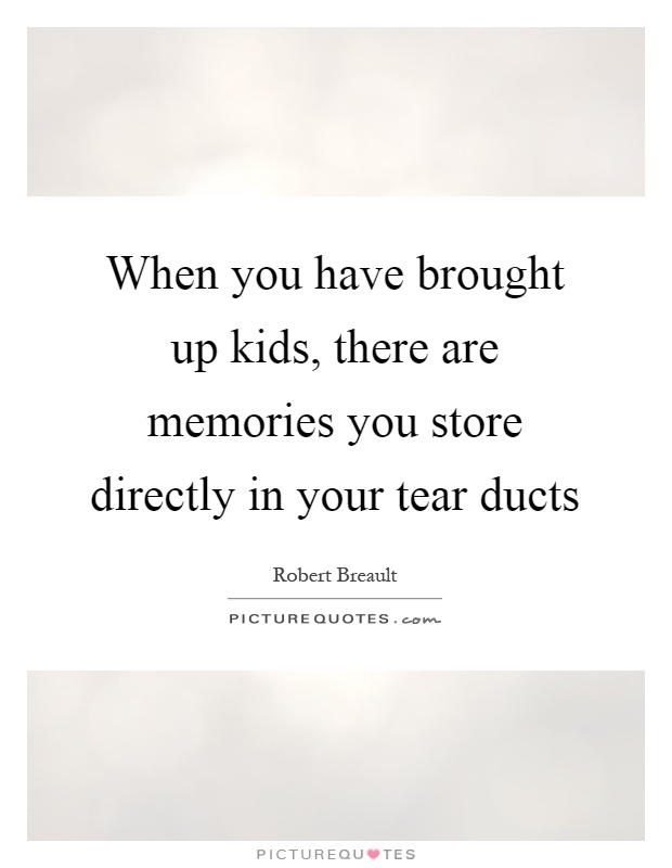 When you have brought up kids, there are memories you store directly in your tear ducts Picture Quote #1