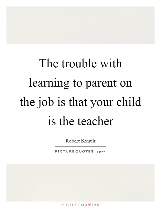 The trouble with learning to parent on the job is that your child is the teacher Picture Quote #1