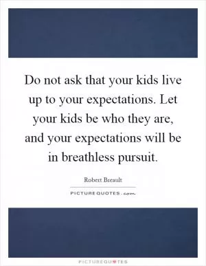 Do not ask that your kids live up to your expectations. Let your kids be who they are, and your expectations will be in breathless pursuit Picture Quote #1