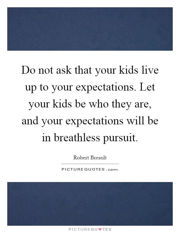 Do not ask that your kids live up to your expectations. Let your kids be who they are, and your expectations will be in breathless pursuit Picture Quote #1