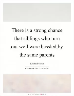 There is a strong chance that siblings who turn out well were hassled by the same parents Picture Quote #1