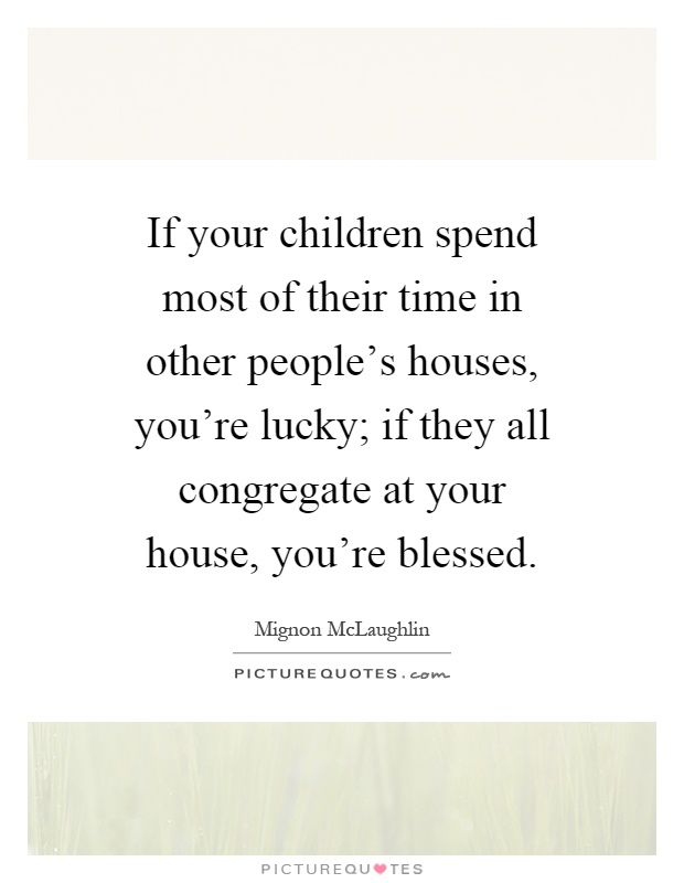 If your children spend most of their time in other people's houses, you're lucky; if they all congregate at your house, you're blessed Picture Quote #1
