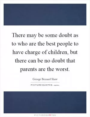 There may be some doubt as to who are the best people to have charge of children, but there can be no doubt that parents are the worst Picture Quote #1