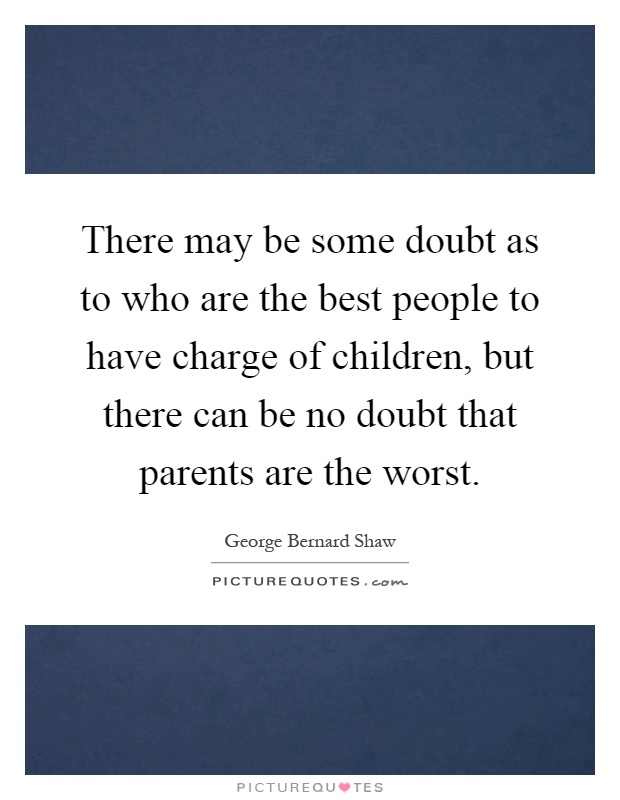 There may be some doubt as to who are the best people to have charge of children, but there can be no doubt that parents are the worst Picture Quote #1