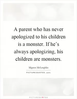 A parent who has never apologized to his children is a monster. If he’s always apologizing, his children are monsters Picture Quote #1