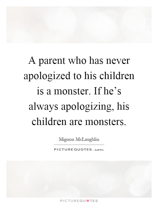 A parent who has never apologized to his children is a monster. If he's always apologizing, his children are monsters Picture Quote #1