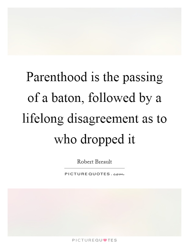 Parenthood is the passing of a baton, followed by a lifelong disagreement as to who dropped it Picture Quote #1