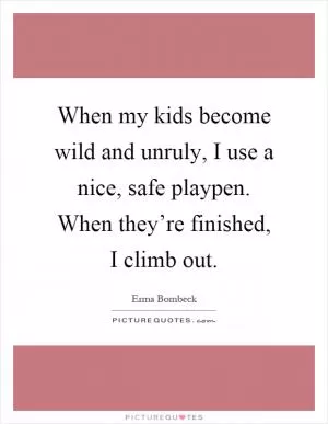 When my kids become wild and unruly, I use a nice, safe playpen. When they’re finished, I climb out Picture Quote #1