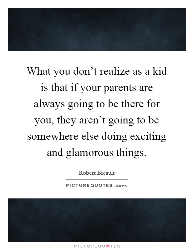 What you don't realize as a kid is that if your parents are always going to be there for you, they aren't going to be somewhere else doing exciting and glamorous things Picture Quote #1