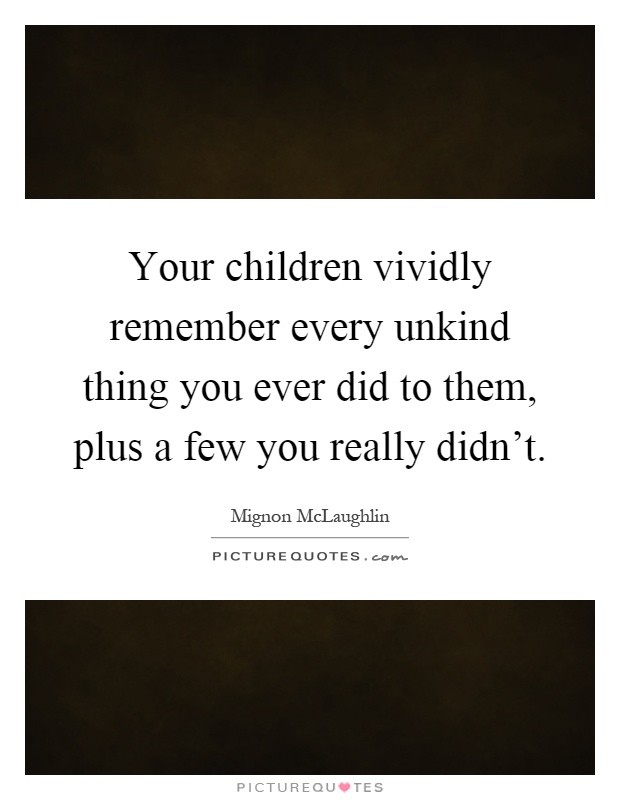 Your children vividly remember every unkind thing you ever did to them, plus a few you really didn't Picture Quote #1