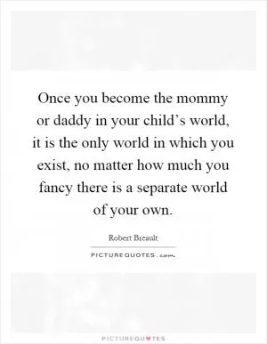 Once you become the mommy or daddy in your child’s world, it is the only world in which you exist, no matter how much you fancy there is a separate world of your own Picture Quote #1