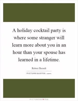 A holiday cocktail party is where some stranger will learn more about you in an hour than your spouse has learned in a lifetime Picture Quote #1
