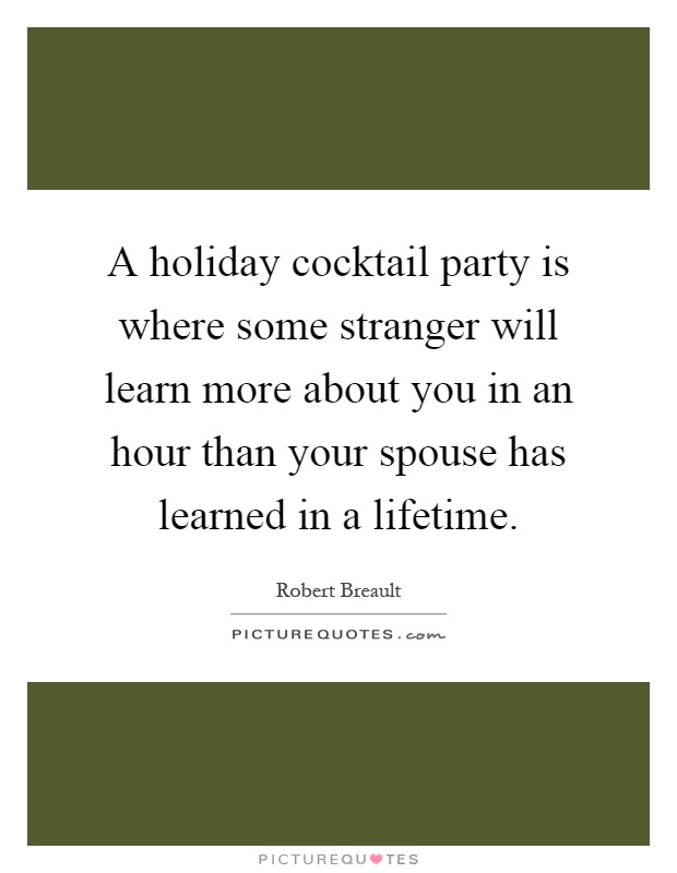 A holiday cocktail party is where some stranger will learn more about you in an hour than your spouse has learned in a lifetime Picture Quote #1
