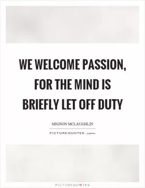 We welcome passion, for the mind is briefly let off duty Picture Quote #1