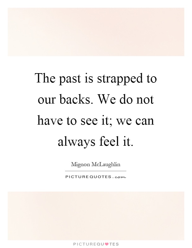 The past is strapped to our backs. We do not have to see it; we can always feel it Picture Quote #1