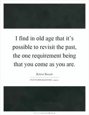 I find in old age that it’s possible to revisit the past, the one requirement being that you come as you are Picture Quote #1