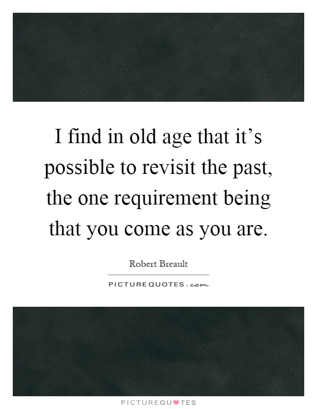 I find in old age that it's possible to revisit the past, the one requirement being that you come as you are Picture Quote #1
