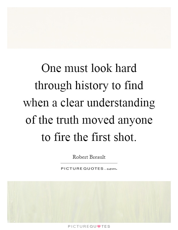 One must look hard through history to find when a clear understanding of the truth moved anyone to fire the first shot Picture Quote #1