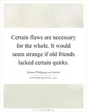 Certain flaws are necessary for the whole. It would seem strange if old friends lacked certain quirks Picture Quote #1