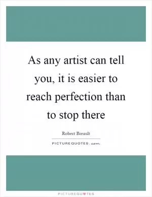 As any artist can tell you, it is easier to reach perfection than to stop there Picture Quote #1