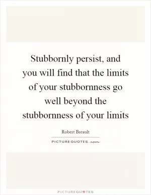 Stubbornly persist, and you will find that the limits of your stubbornness go well beyond the stubbornness of your limits Picture Quote #1
