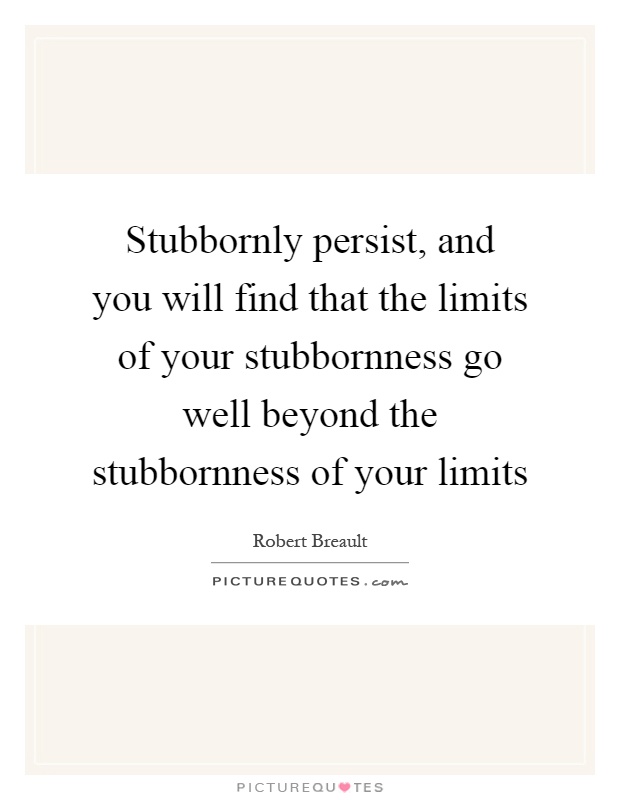 Stubbornly persist, and you will find that the limits of your stubbornness go well beyond the stubbornness of your limits Picture Quote #1