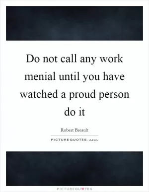 Do not call any work menial until you have watched a proud person do it Picture Quote #1