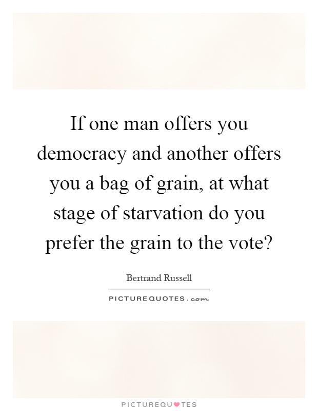 If one man offers you democracy and another offers you a bag of grain, at what stage of starvation do you prefer the grain to the vote? Picture Quote #1