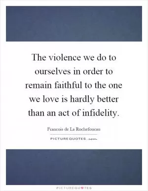 The violence we do to ourselves in order to remain faithful to the one we love is hardly better than an act of infidelity Picture Quote #1