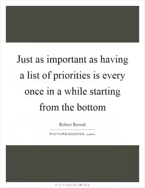 Just as important as having a list of priorities is every once in a while starting from the bottom Picture Quote #1